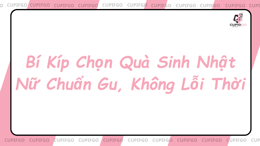 Bí quyết chọn quà sinh nhật cho nữ chuẩn gu, không lỗi thời