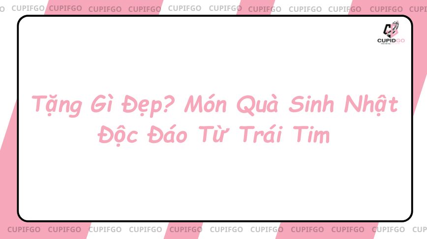 Tặng Gì Đẹp? Món Quà Sinh Nhật Độc Đáo Từ Trái Tim