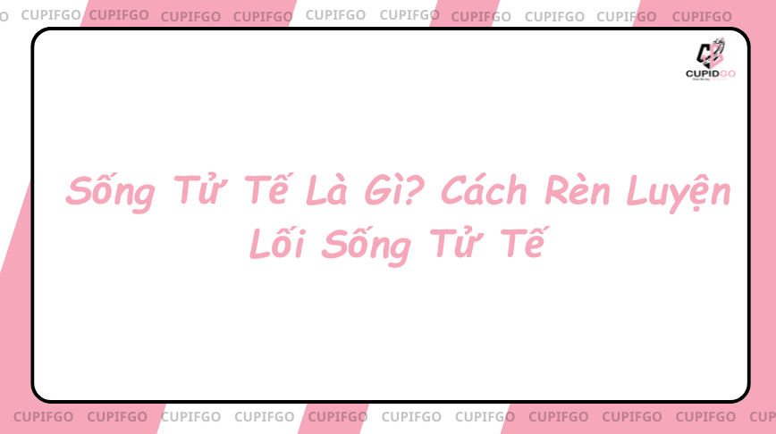 Sống Tử Tế Là Gì? Cách Rèn Luyện Lối Sống Tử Tế