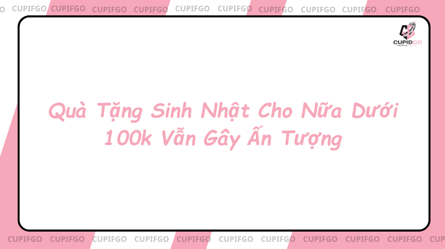 Quà Tặng Sinh Nhật Cho Nữa Dưới 100k Vẫn Gây Ấn Tượng