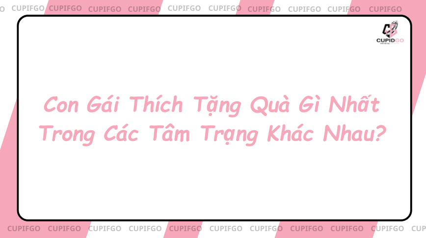 Con Gái Thích Tặng Quà Gì Nhất Trong Các Tâm Trạng Khác Nhau?