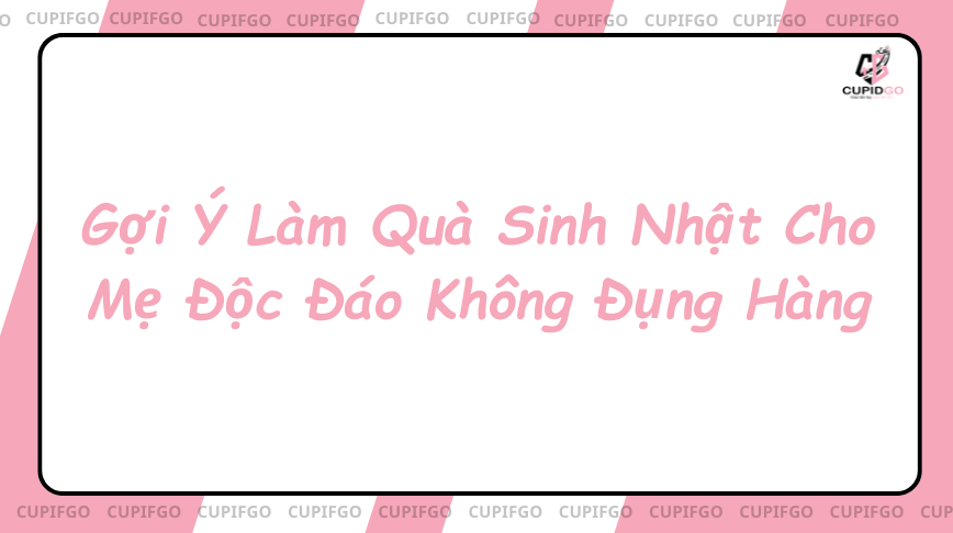 Gợi Ý Làm Quà Sinh Nhật Cho Mẹ Độc Đáo Không Đụng Hàng