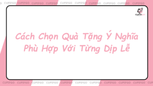 Cách Chọn Quà Tặng Ý Nghĩa Phù Hợp Với Từng Dịp Lễ